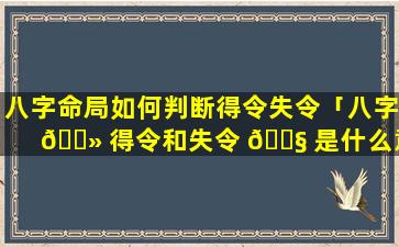 八字命局如何判断得令失令「八字 🌻 得令和失令 🐧 是什么意思」